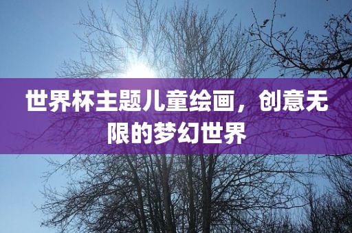 世界杯主题儿童绘画，创意无限的梦幻世界眉山市正发家政服务有限公司
