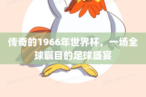 传奇的1966年世界杯，一场全球瞩目的足球盛宴眉山市正发家政服务有限公司