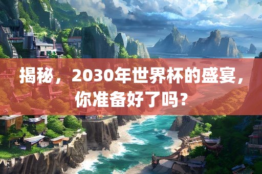 揭秘，2030年世界杯的盛宴，你准备好了吗？眉山市正发家政服务有限公司