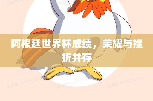 阿根廷世界杯成绩，荣耀与挫折并存眉山市正发家政服务有限公司