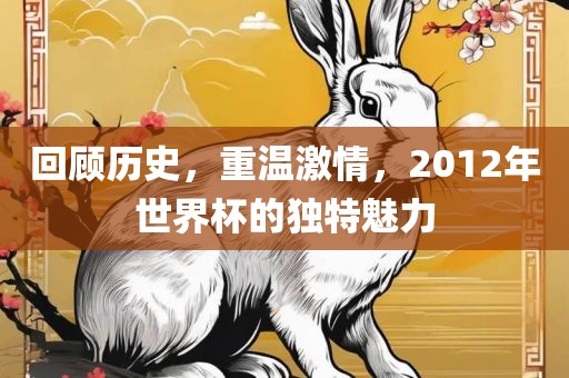 回顾历史，重温激情，2012年世界杯的独特魅力