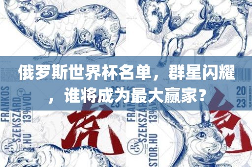 俄罗斯世界杯名单，群星闪耀，谁将成为最大赢家？眉山市正发家政服务有限公司