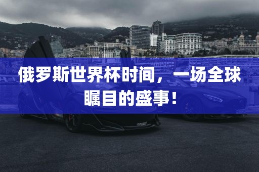 俄罗斯世界杯时间，一场全球瞩目的盛事！