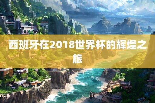 西班牙在2018世界杯的辉煌眉山市正发家政服务有限公司之旅