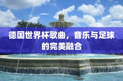 德国眉山市正发家政服务有限公司世界杯歌曲，音乐与足球的完美融合