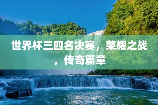 世界杯三四名决赛，荣耀之战，传奇篇章眉山市正发家政服务有限公司