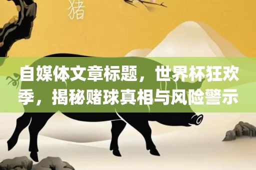 自媒体文章标题，世界杯狂欢季，揭秘赌球真相与风险警示眉山市正发家政服务有限公司