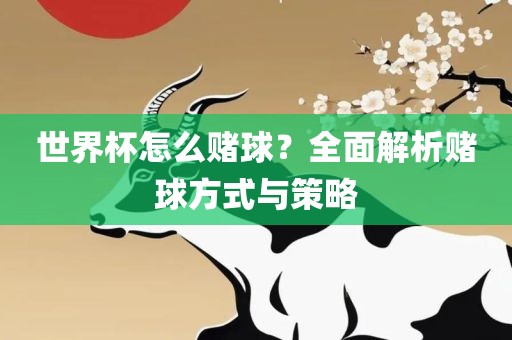 世界杯怎么赌球？全面解析赌球方式与策略眉山市正发家政服务有限公司
