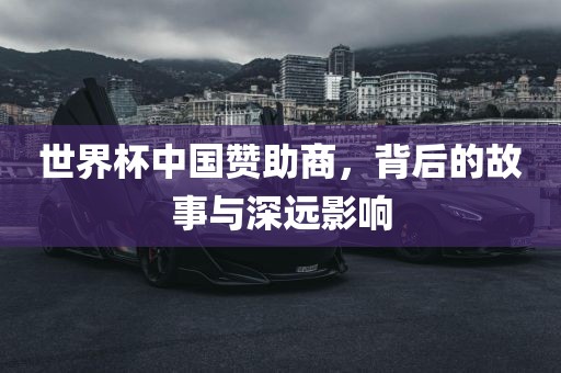 世界杯中国赞助商，背后的故事与深远影响