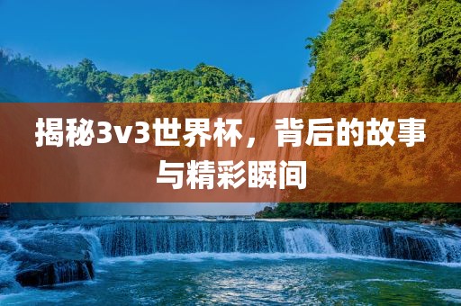 揭秘3v3世界杯，背后的故事与精彩瞬间眉山市正发家政服务有限公司