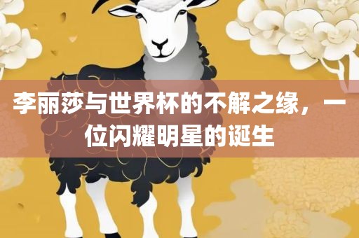 李丽莎与世界杯的不解之缘，一位闪耀明星的诞生