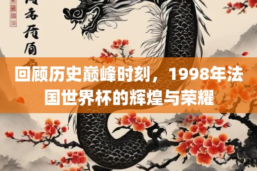 回顾历史巅峰时刻，1998年法国世界杯的辉煌与荣耀