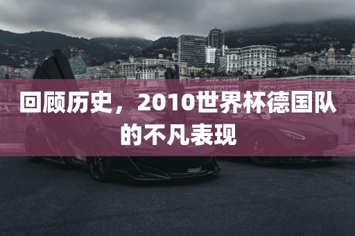 回顾历史，2010世界杯德国队的不凡表现眉山市正发家政服务有限公司
