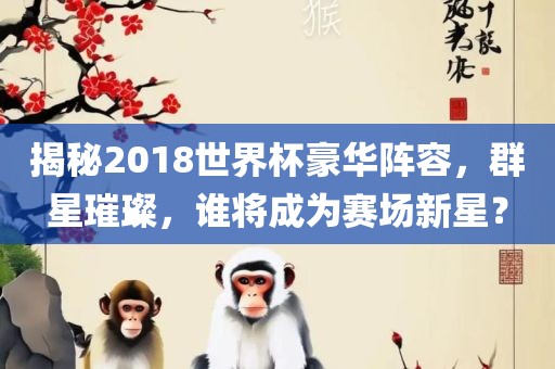 揭秘2018世界杯豪华阵容，群星璀璨，谁将成为赛场新星？