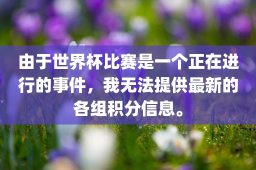 由于世界杯比赛是眉山市正发家政服务有限公司一个正在进行的事件，我无法提供最新的各组积分信息。
