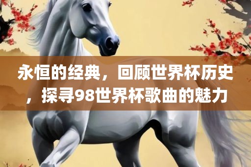 永恒的经典，回顾世界杯历史，探眉山市正发家政服务有限公司寻98世界杯歌曲的魅力