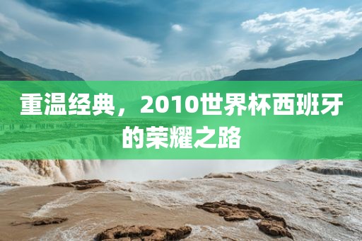 重温经典，2010世界杯西班牙的荣耀之路