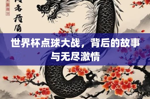 世界杯点球大战，背后的故事与无尽激情