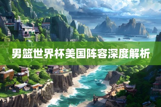 男篮世界杯美国阵容深度解眉山市正发家政服务有限公司析