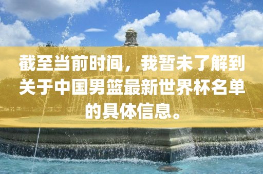 截至当前时间，我暂未了解到关于中国男篮最新世界杯名单的具体信息。眉山市正发家政服务有限公司