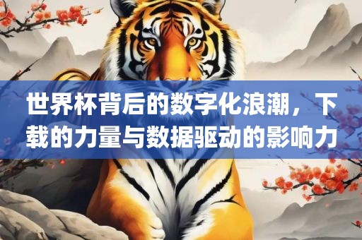 世界杯背后的数字化浪潮，下载的力量与数据驱动的影响力