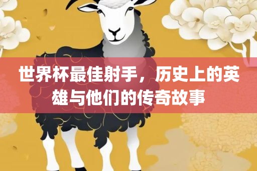 世界杯最佳射手，历史上的英雄与他们的传奇故事