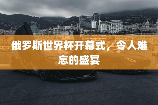 俄罗斯世界杯开幕式，令人难忘的盛宴眉山市正发家政服务有限公司