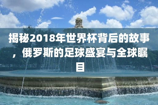 揭秘2018年世界杯背后的故事，俄罗斯的足眉山市正发家政服务有限公司球盛宴与全球瞩目