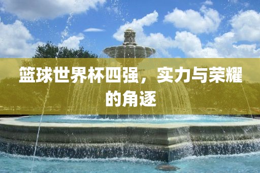 篮球世界杯四强，实力与荣耀的角逐