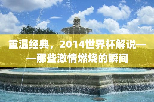 重温经典，2014世界杯解说——那些激情燃烧的瞬间
