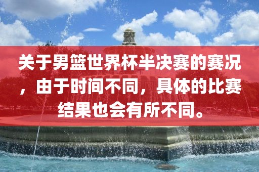 关于男篮世界杯半决赛的赛况，由于时间不同，具体的比赛结果也会有所不同。