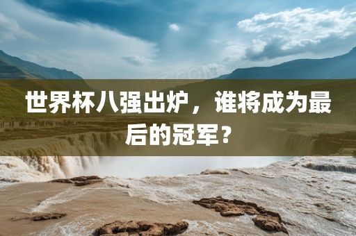 世界杯八强出炉，谁将成为最后的冠军？