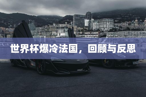 世界杯爆冷法国，回顾与反思