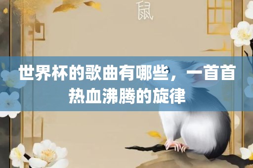 世界杯的歌曲有哪些，一首首热血沸腾的旋律