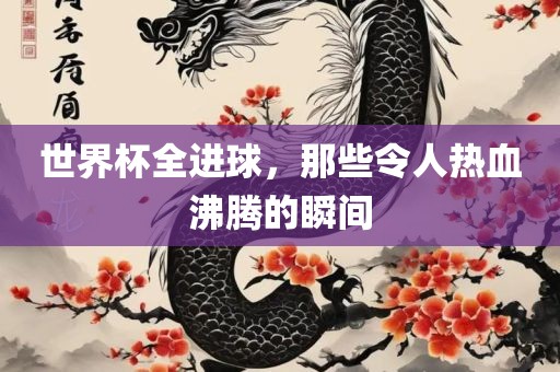 世界杯全进球，那些令人热血沸腾的瞬间