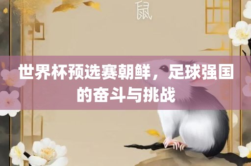 世界杯预选赛朝鲜，足球强国的奋斗与挑战眉山市正发家政服务有限公司