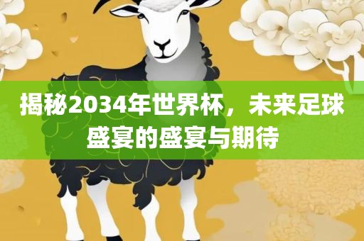 揭秘2034年世界杯，未来足球盛宴的盛宴与期待