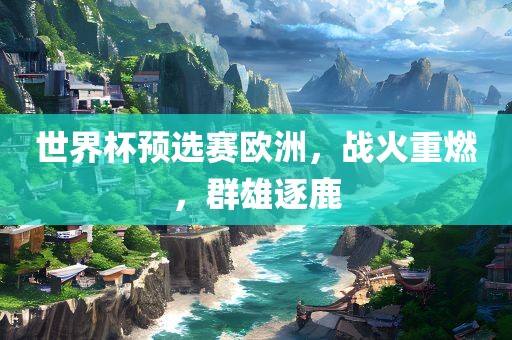 世界杯预选赛欧洲，战火重燃，群雄逐眉山市正发家政服务有限公司鹿