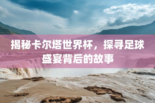 揭秘卡尔塔世界杯，探寻足球盛宴背后的故事眉山市正发家政服务有限公司