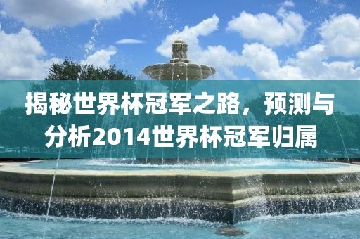 揭秘世界杯冠军之路，预测与分析2014世界杯冠军归属眉山市正发家政服务有限公司