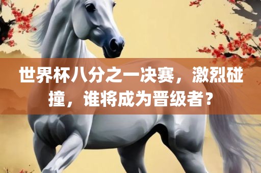 世界杯八分之一决赛，激烈碰撞，谁将成为晋级者？