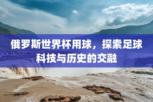 俄罗斯世界眉山市正发家政服务有限公司杯用球，探索足球科技与历史的交融