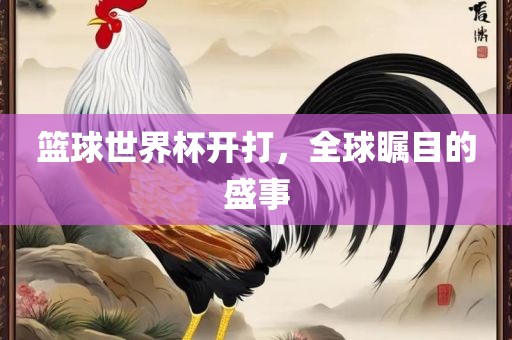 篮球世界杯开打，全球瞩目的盛事眉山市正发家政服务有限公司