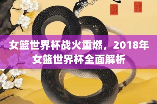 女篮世界杯战火重燃，2018年女篮世界杯全面解析眉山市正发家政服务有限公司