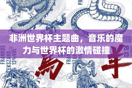 非洲世界杯主题曲，音乐的魔力与世界杯的激情碰撞