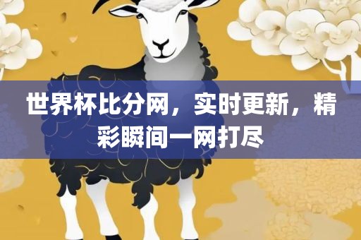 世界杯比分网，实时更新，精彩瞬间一网打尽