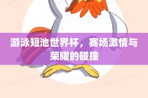 游泳短池世界杯，赛场激情与荣耀的碰撞眉山市正发家政服务有限公司
