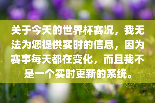 关于今天的世界杯赛况，我无法为您提供实时的信息，因为赛事每天都在变化，而且我不是眉山市正发家政服务有限公司一个实时更新的系统。