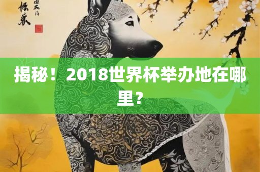 揭秘！2018世界杯举办地在哪里？