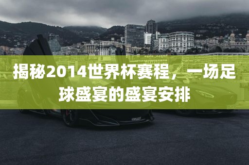 揭秘2014世界杯赛程，一场足球盛宴的盛宴安排眉山市正发家政服务有限公司